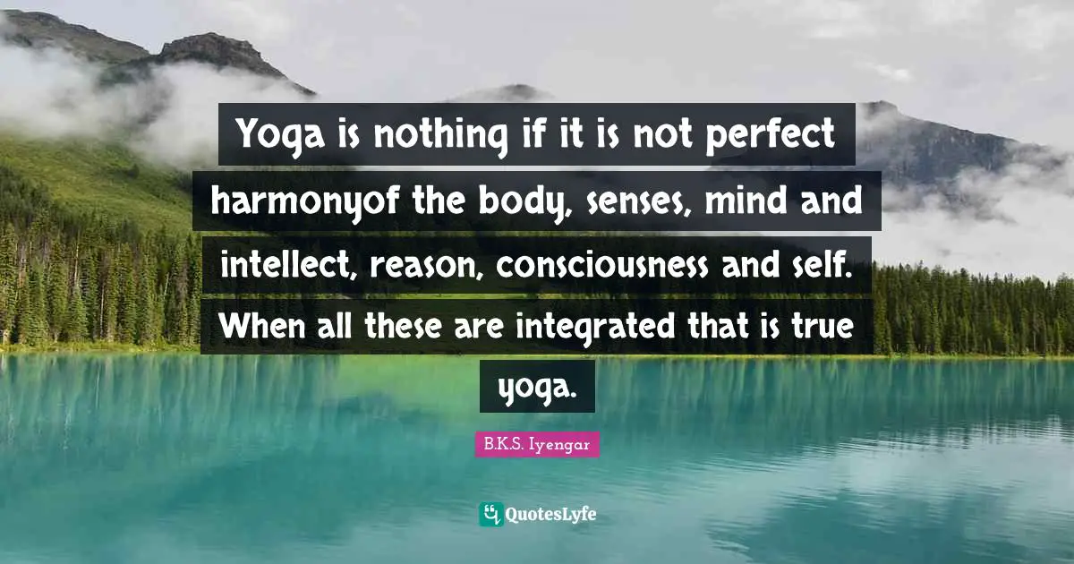 Integrated Quotes: "Yoga is nothing if it is not perfect harmonyof the body, senses, mind and intellect, reason, consciousness and self. When all these are integrated that is true yoga."