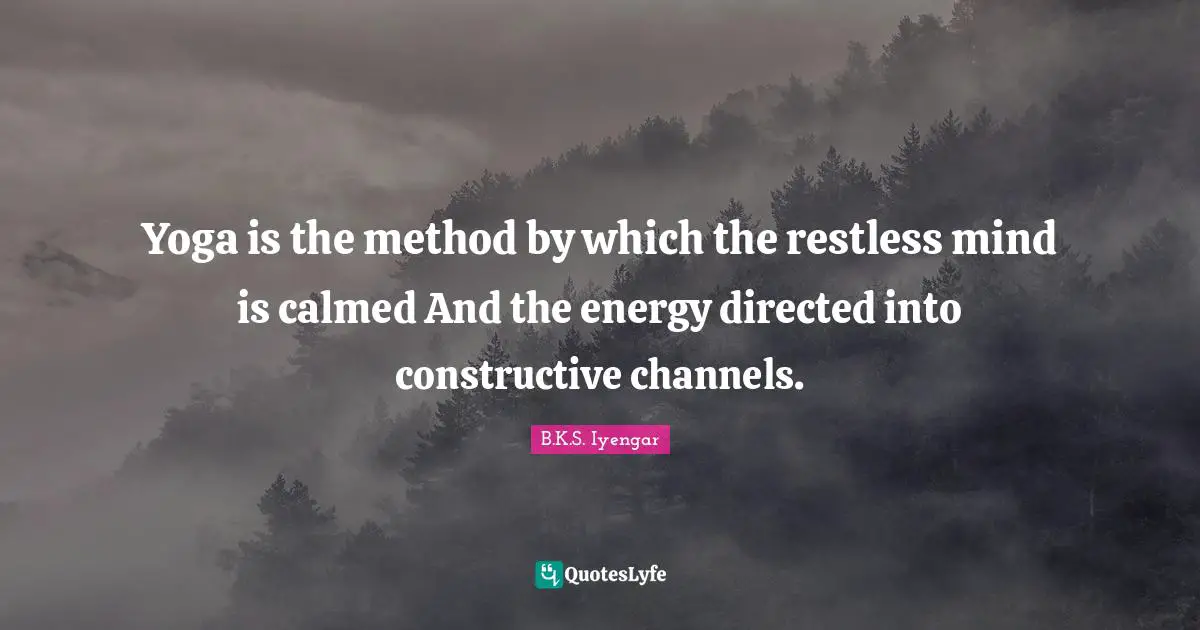 Yoga is the method by which the restless mind is calmed And the energy directed into constructive channels.