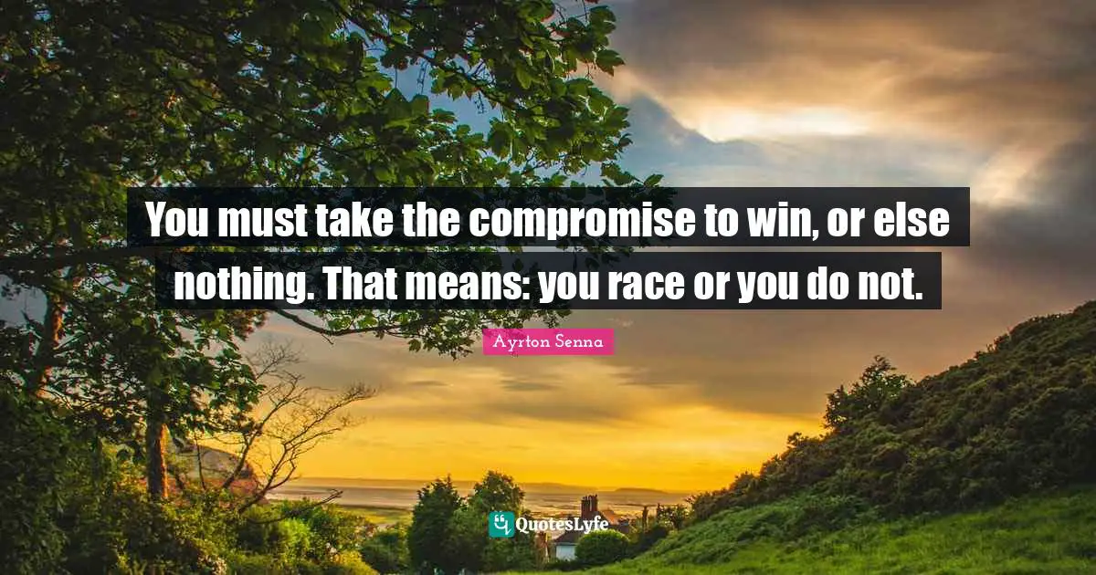Ayrton Senna Quotes: "You must take the compromise to win, or else nothing. That means: you race or you do not."