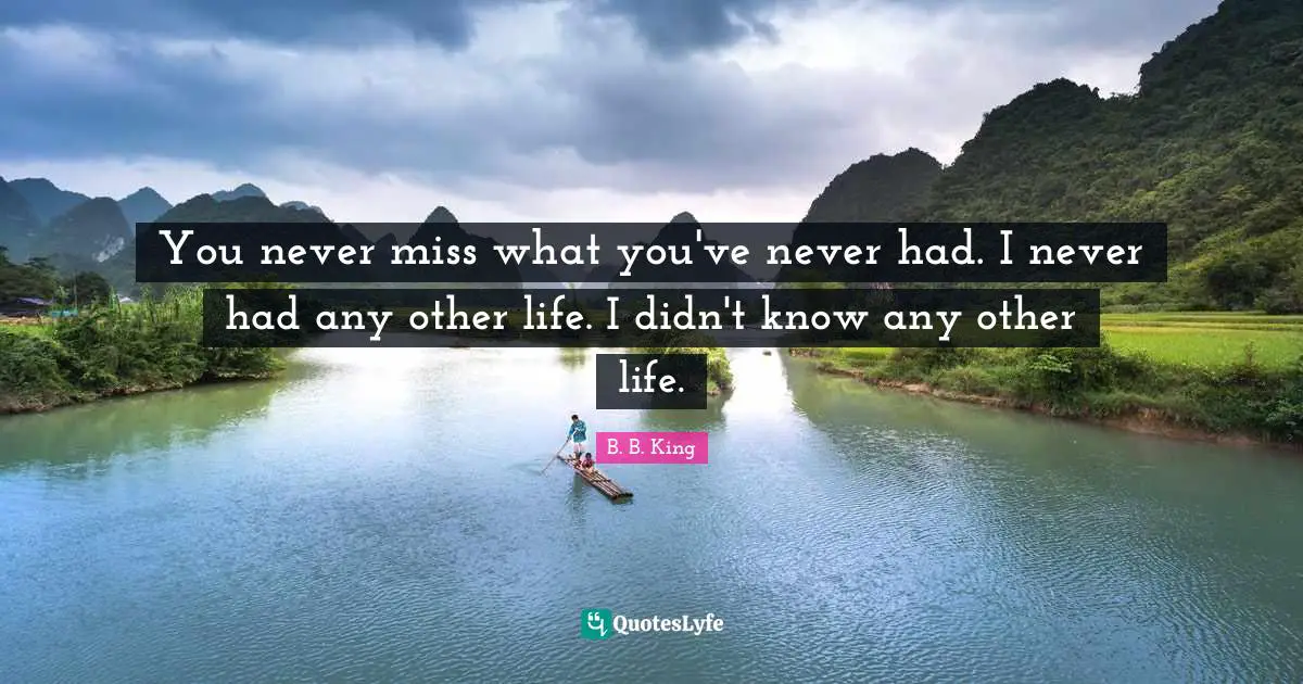 You never miss what you've never had. I never had any other life. I didn't know any other life.