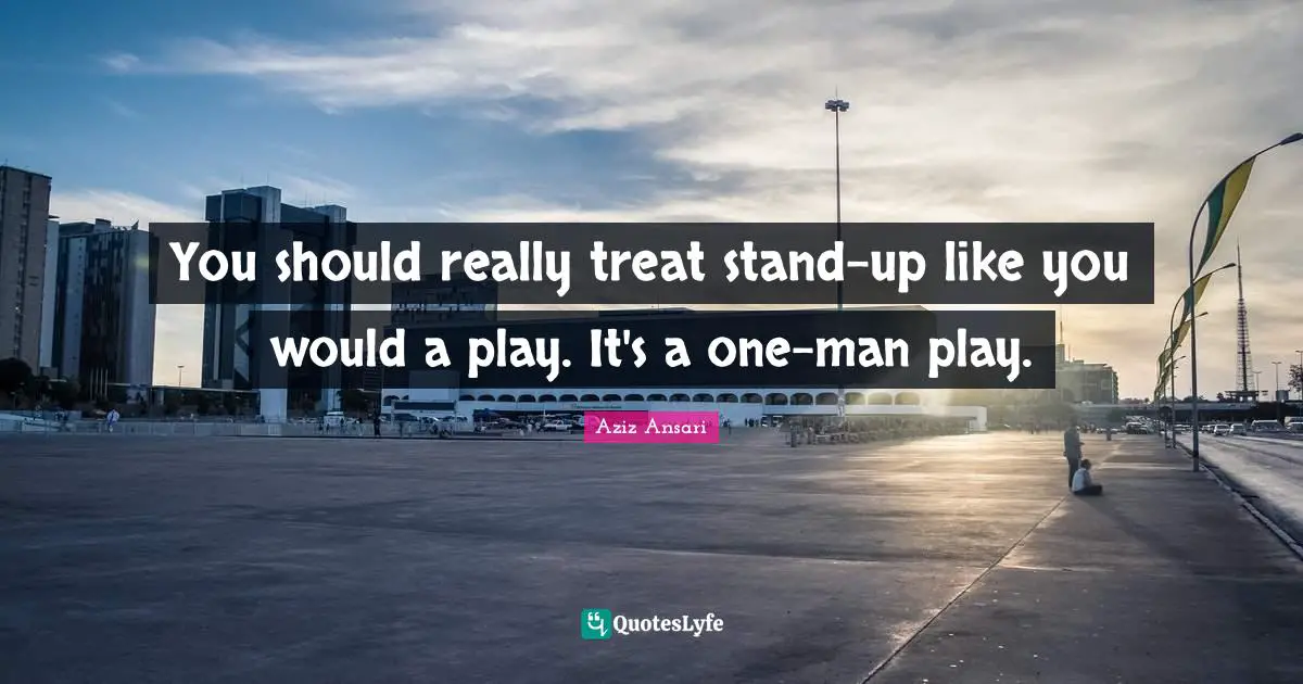 You should really treat stand-up like you would a play. It's a one-man play.