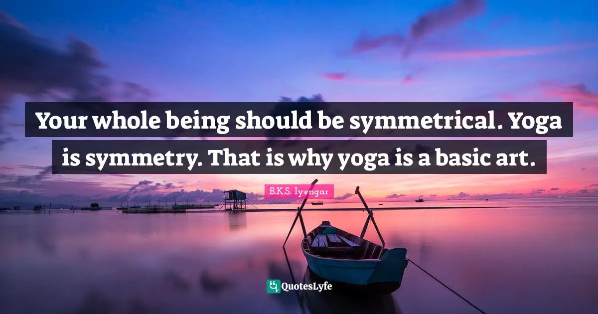 Your whole being should be symmetrical. Yoga is symmetry. That is why yoga is a basic art.