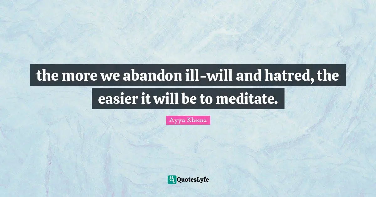 the more we abandon ill-will and hatred, the easier it will be to meditate.