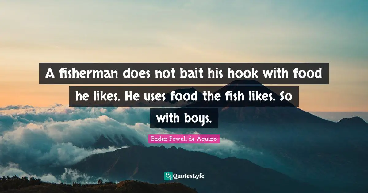 A fisherman does not bait his hook with food he likes. He uses food the fish likes. So with boys.
