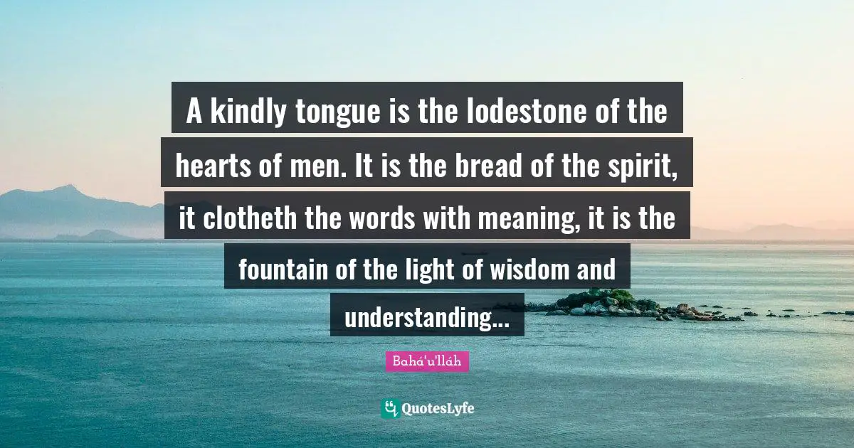Fountain Quotes: "A kindly tongue is the lodestone of the hearts of men. It is the bread of the spirit, it clotheth the words with meaning, it is the fountain of the light of wisdom and understanding..."