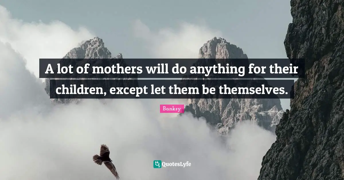 Parenting Quotes: "A lot of mothers will do anything for their children, except let them be themselves."