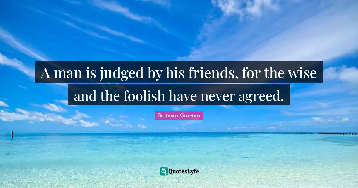 A man is judged by his friends, for the wise and the foolish have never agreed.