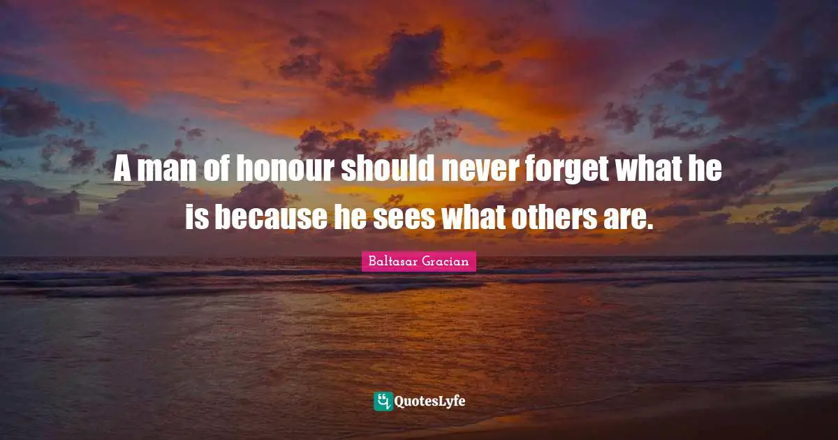 Baltasar Gracian Quotes: "A man of honour should never forget what he is because he sees what others are."