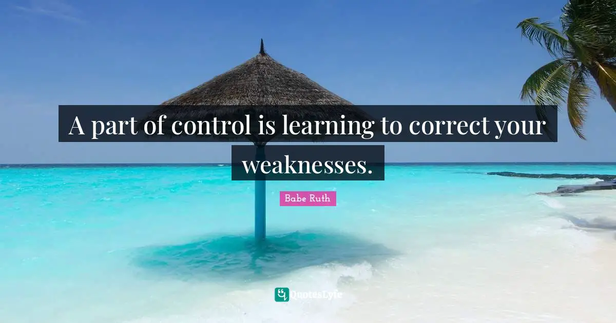 A part of control is learning to correct your weaknesses.