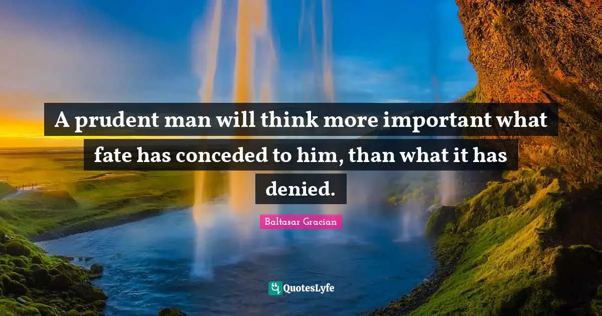 A prudent man will think more important what fate has conceded to him, than what it has denied.