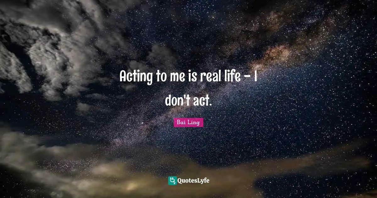 Acting to me is real life - I don't act.