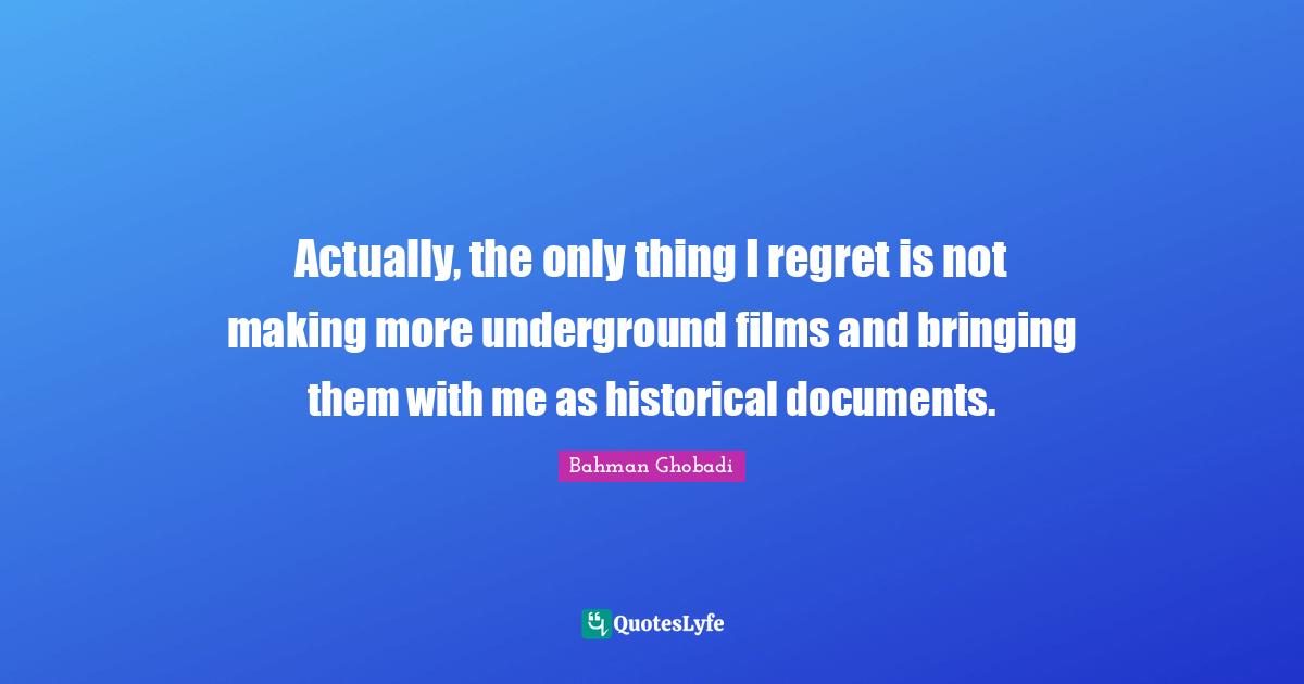 Actually, the only thing I regret is not making more underground films and bringing them with me as historical documents.