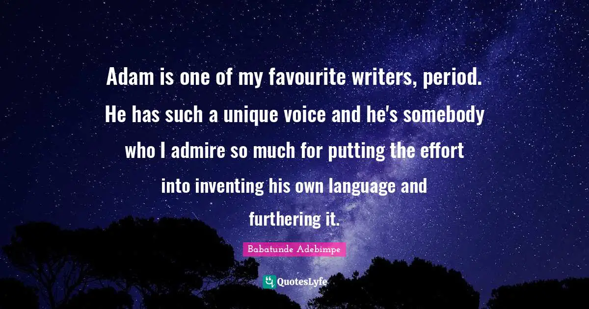 Adam is one of my favourite writers, period. He has such a unique voice and he's somebody who I admire so much for putting the effort into inventing his own language and furthering it.