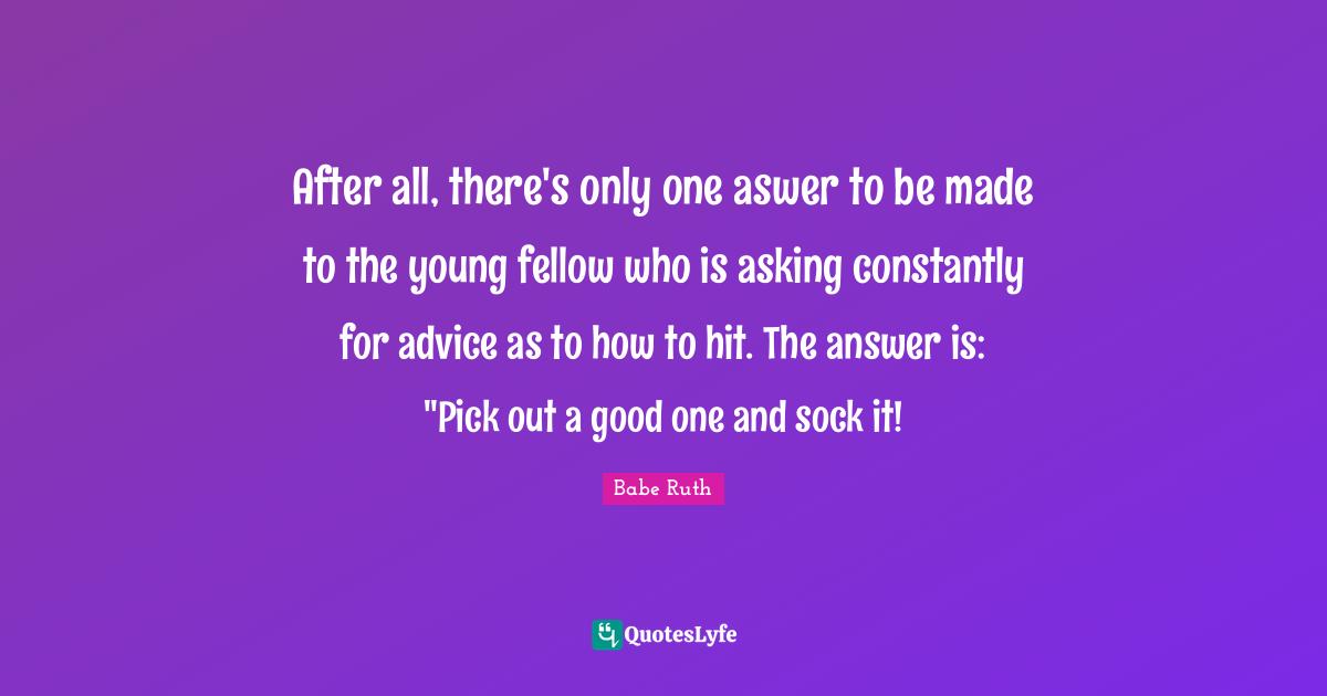 After all, there's only one aswer to be made to the young fellow who is asking constantly for advice as to how to hit. The answer is: "Pick out a good one and sock it!