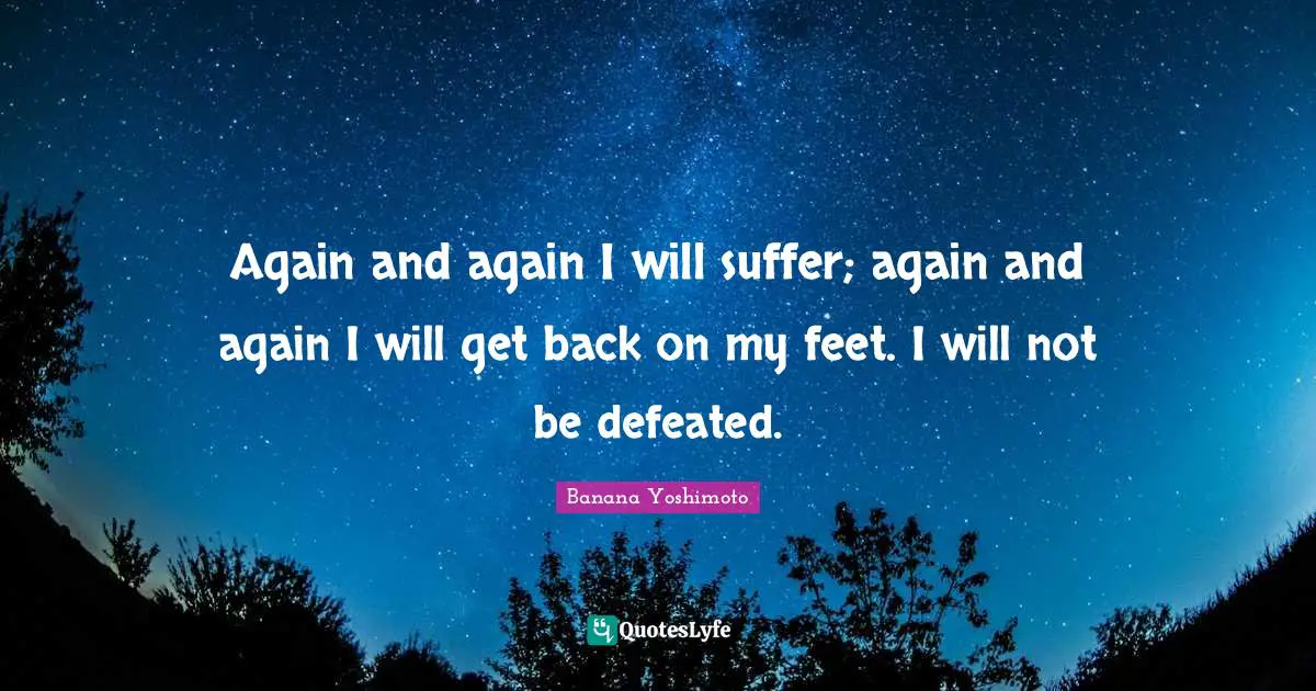 Banana Yoshimoto Quotes: "Again and again I will suffer; again and again I will get back on my feet. I will not be defeated."