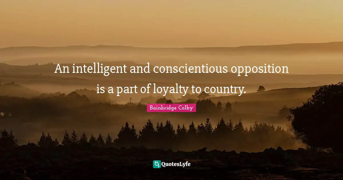 Bainbridge Colby Quotes: "An intelligent and conscientious opposition is a part of loyalty to country."
