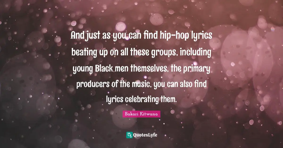 And just as you can find hip-hop lyrics beating up on all these groups, including young Black men themselves, the primary producers of the music, you can also find lyrics celebrating them.