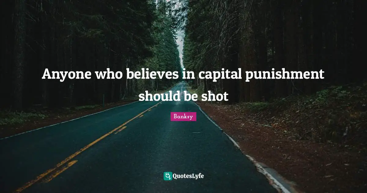 Capital Quotes: "Anyone who believes in capital punishment should be shot"