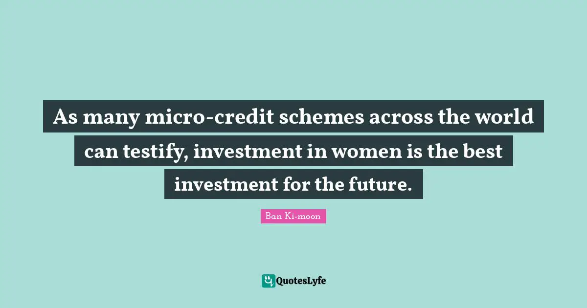 As many micro-credit schemes across the world can testify, investment in women is the best investment for the future.