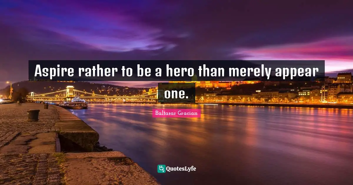 Aspire rather to be a hero than merely appear one.