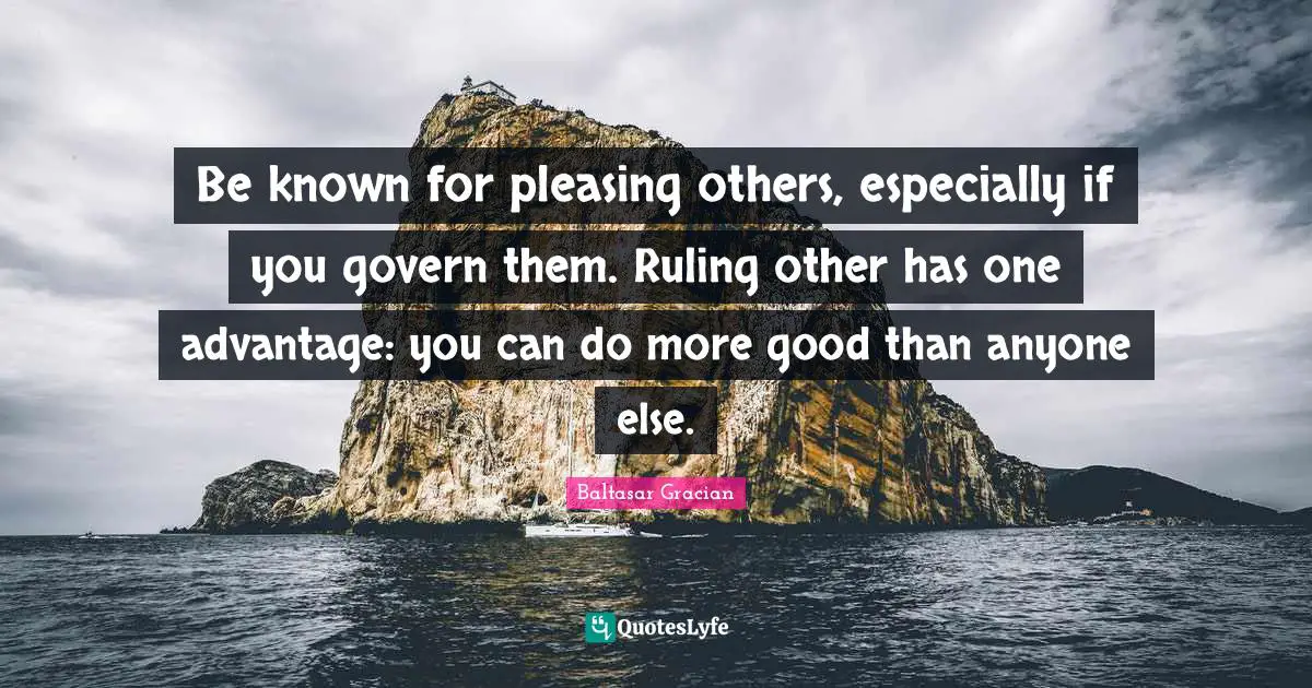 Pleasing Quotes: "Be known for pleasing others, especially if you govern them. Ruling other has one advantage: you can do more good than anyone else."