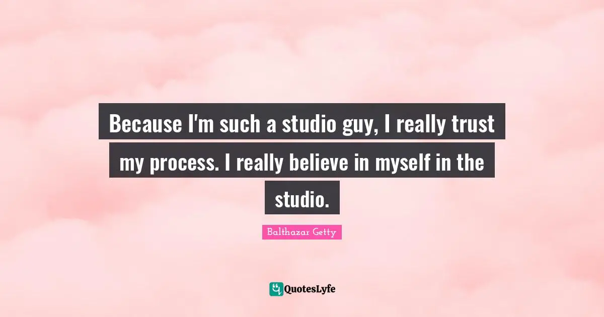Because I'm such a studio guy, I really trust my process. I really believe in myself in the studio.