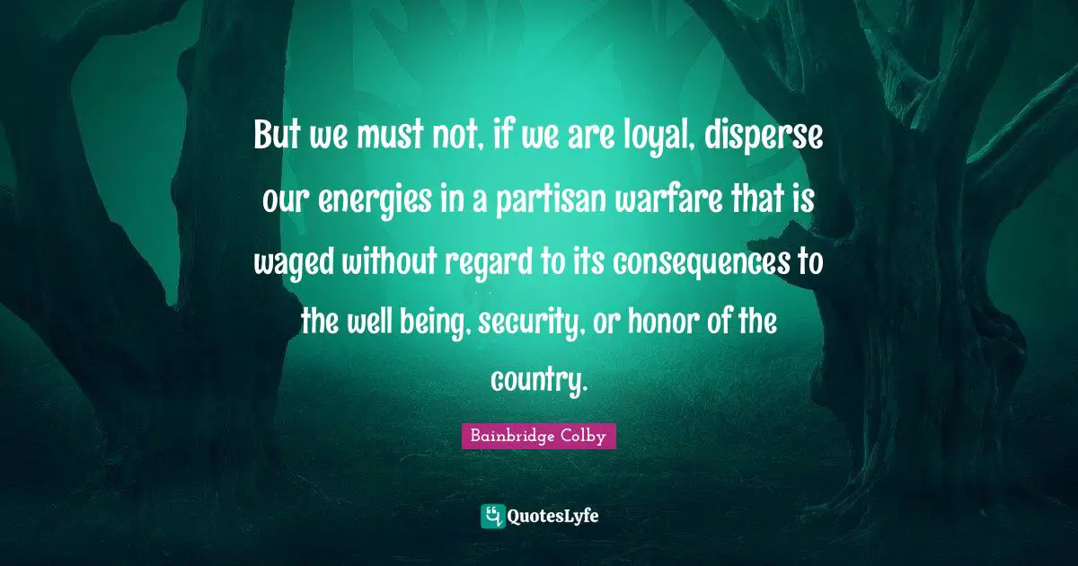 But we must not, if we are loyal, disperse our energies in a partisan warfare that is waged without regard to its consequences to the well being, security, or honor of the country.