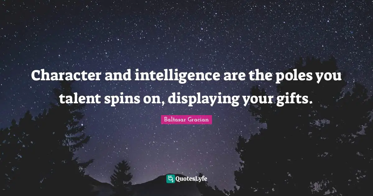 Character and intelligence are the poles you talent spins on, displaying your gifts.