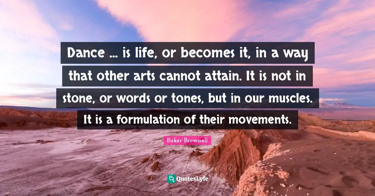 Dance ... is life, or becomes it, in a way that other arts cannot attain. It is not in stone, or words or tones, but in our muscles. It is a formulation of their movements.
