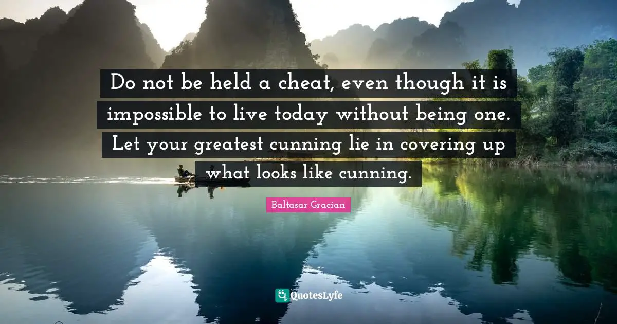 Do not be held a cheat, even though it is impossible to live today without being one. Let your greatest cunning lie in covering up what looks like cunning.