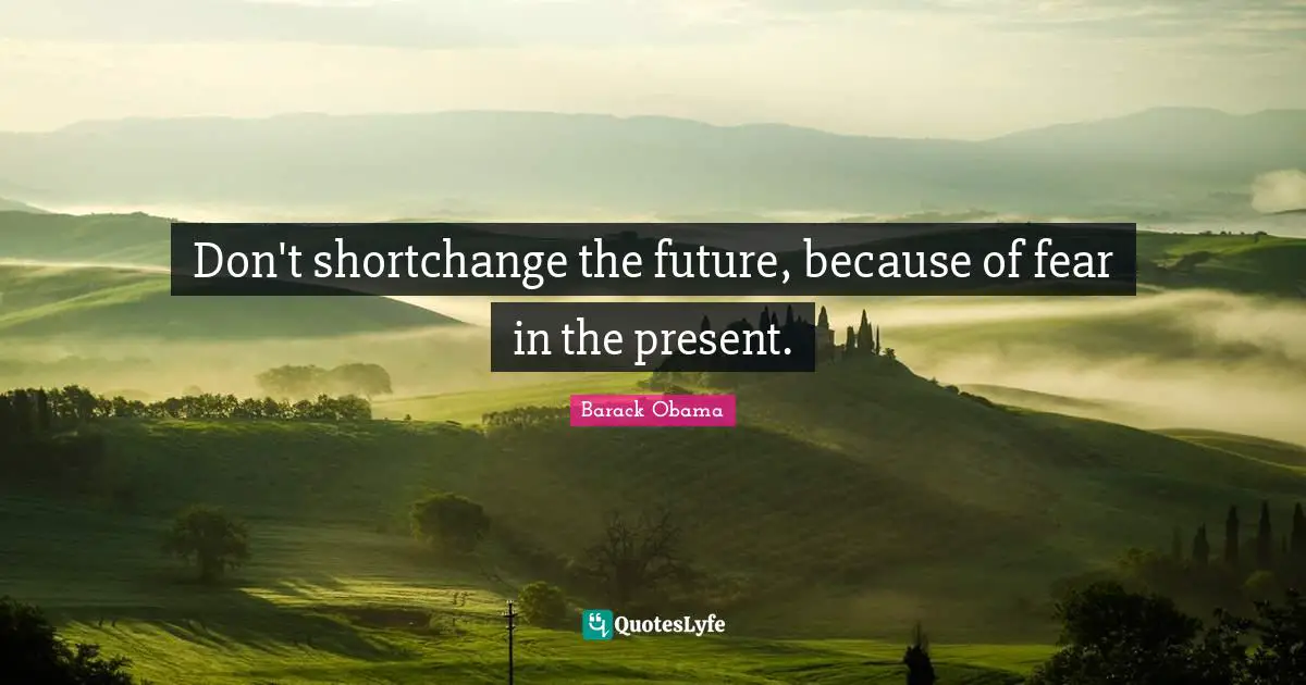 Don't shortchange the future, because of fear in the present.