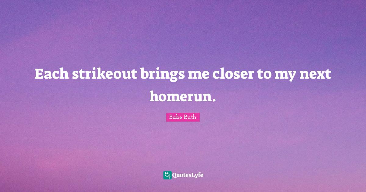 Each strikeout brings me closer to my next homerun.... Quote by Babe