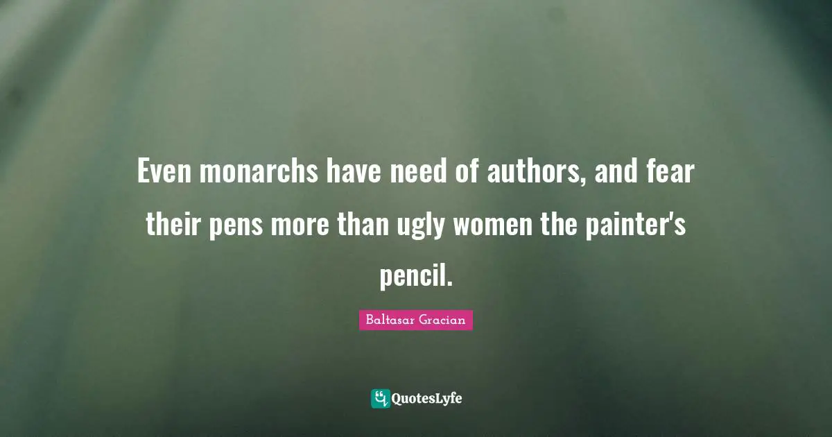 Even monarchs have need of authors, and fear their pens more than ugly women the painter's pencil.