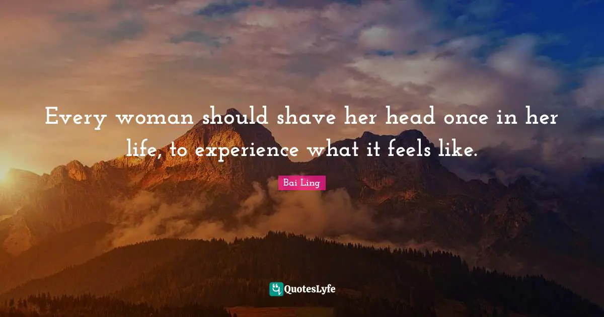 Every woman should shave her head once in her life, to experience what it feels like.