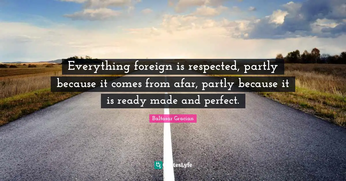Everything foreign is respected, partly because it comes from afar, partly because it is ready made and perfect.