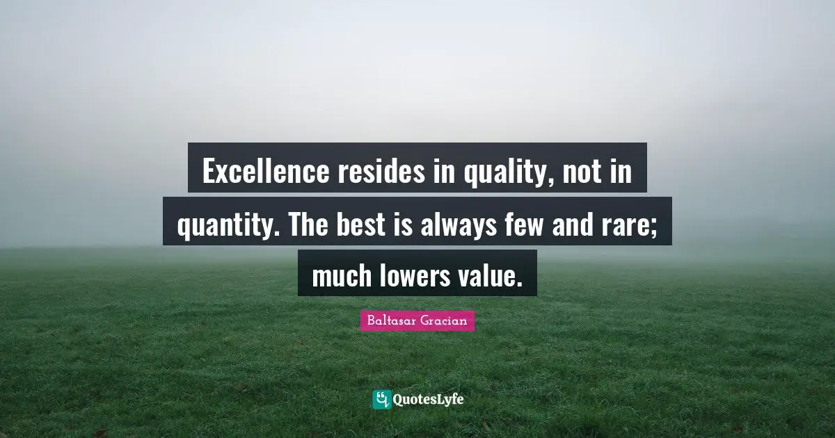 Excellence resides in quality, not in quantity. The best is always few and rare; much lowers value.