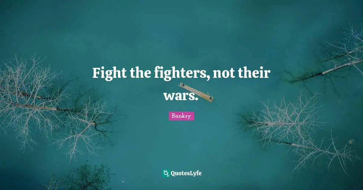 Banksy Quotes: "Fight the fighters, not their wars."