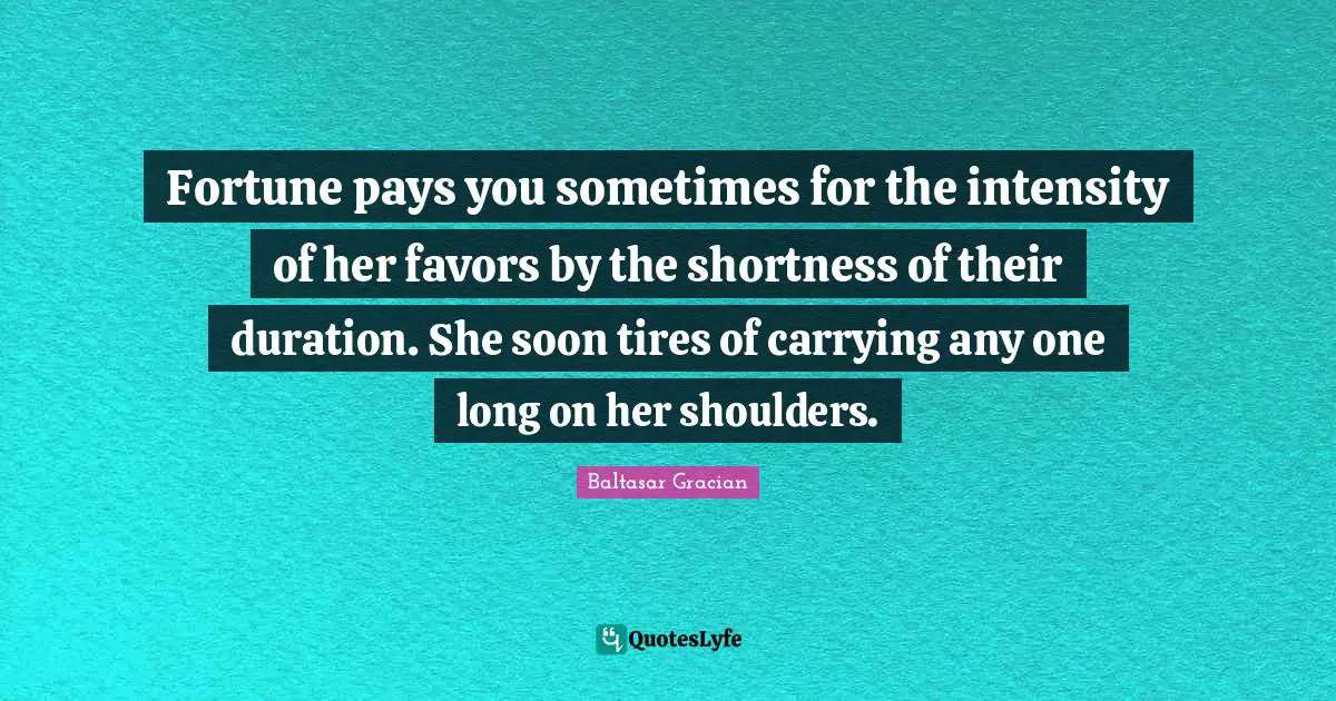Fortune pays you sometimes for the intensity of her favors by the shortness of their duration. She soon tires of carrying any one long on her shoulders.