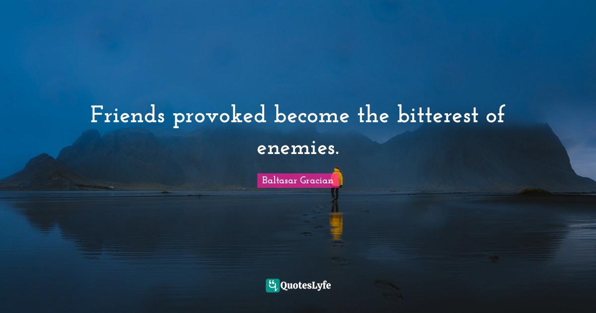Friends provoked become the bitterest of enemies.