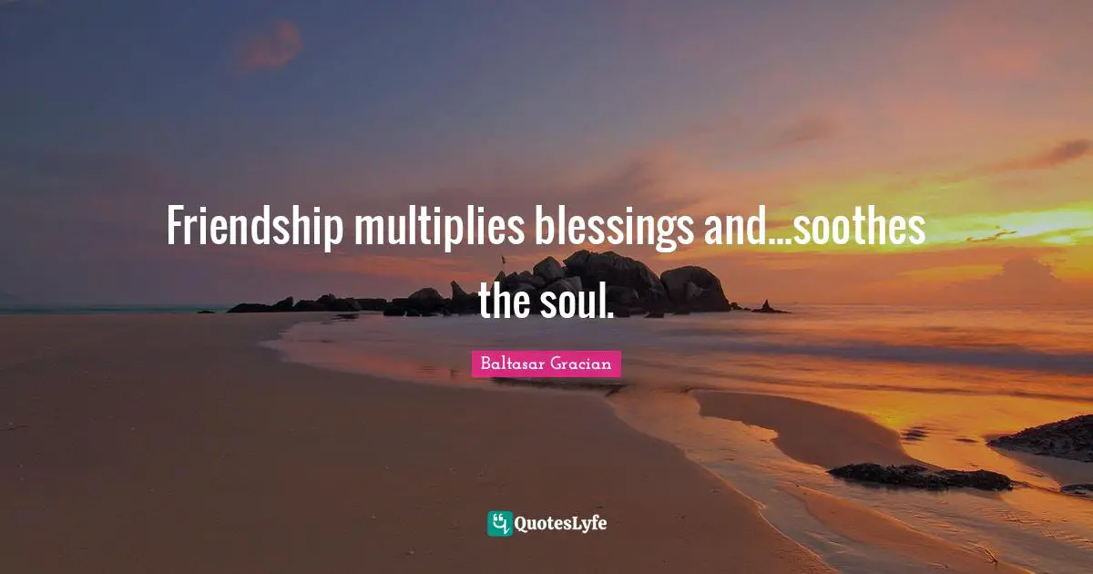 Baltasar Gracian Quotes: "Friendship multiplies blessings and...soothes the soul."
