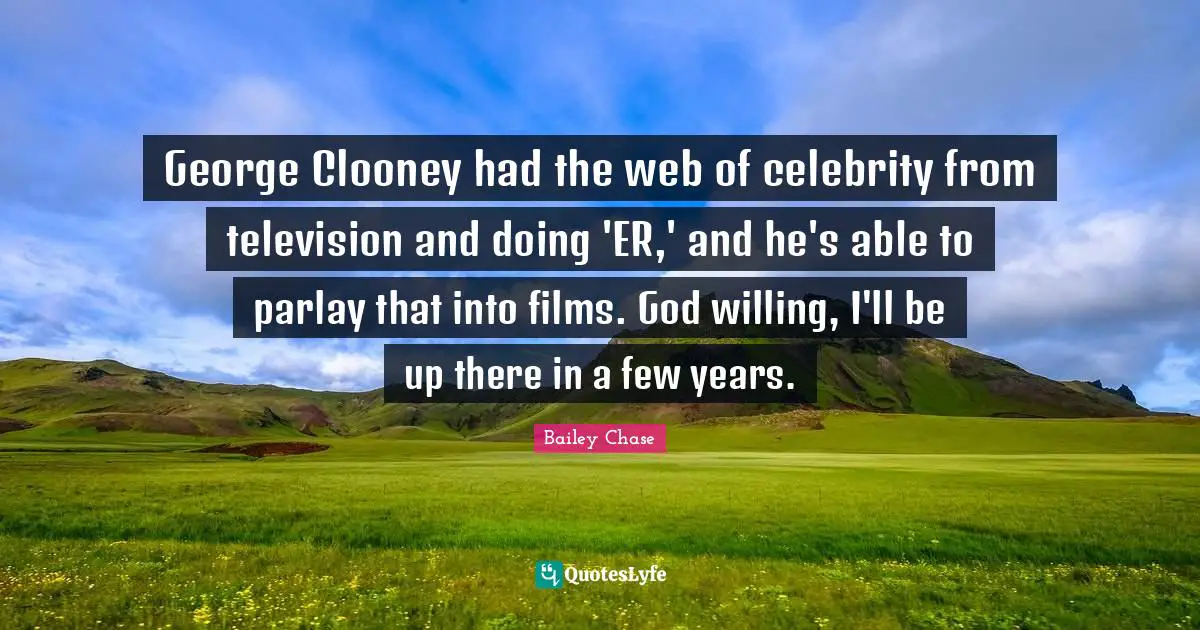 George Clooney had the web of celebrity from television and doing 'ER,' and he's able to parlay that into films. God willing, I'll be up there in a few years.