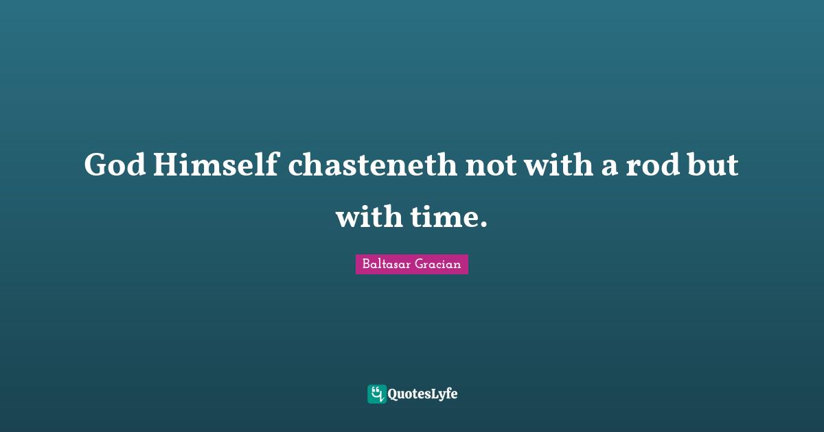 God Himself chasteneth not with a rod but with time.