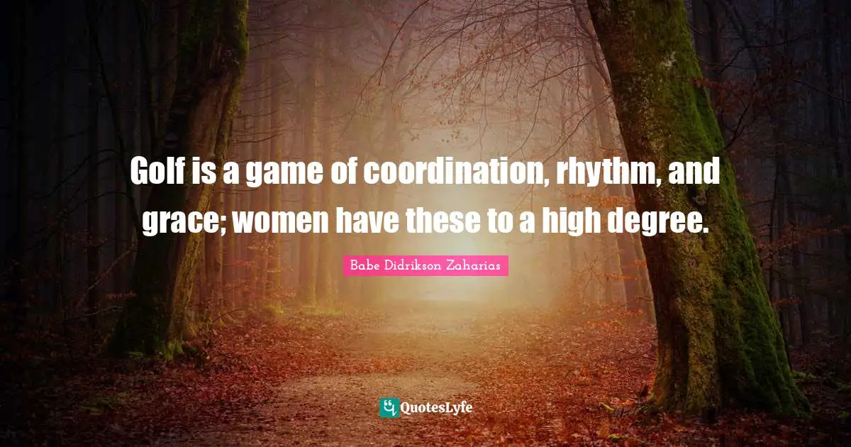 Rhythm Quotes: "Golf is a game of coordination, rhythm, and grace; women have these to a high degree."