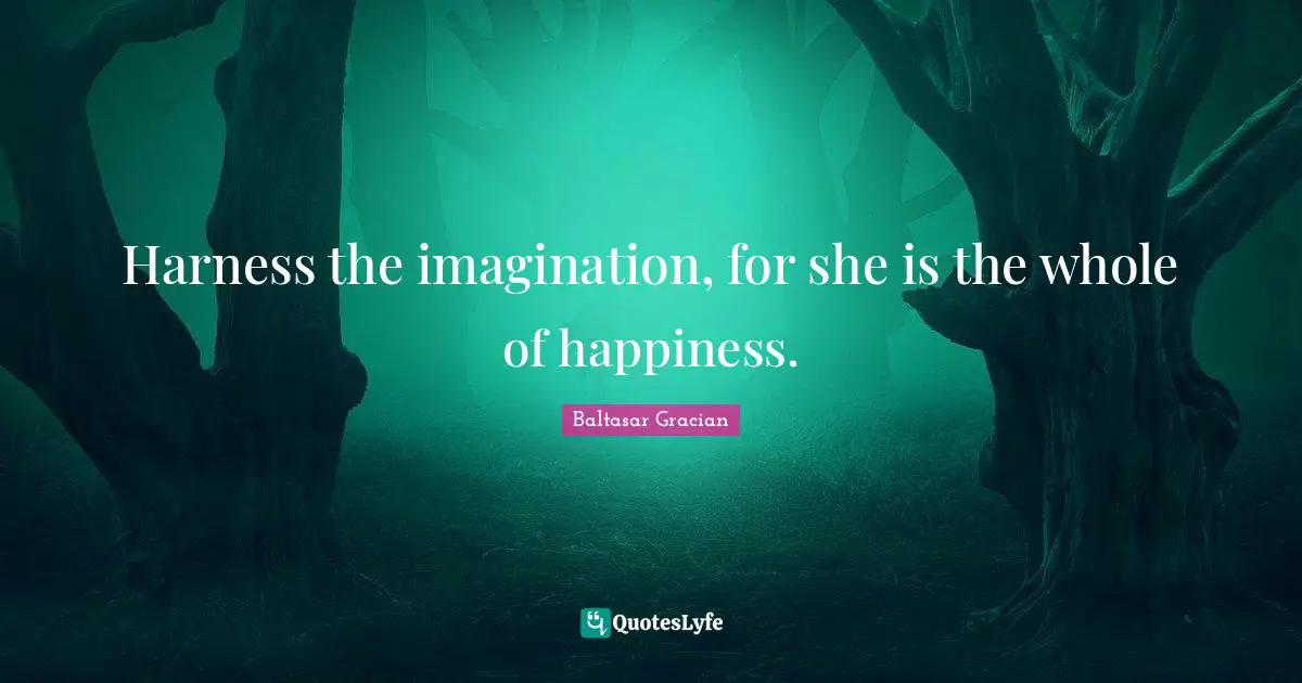 Baltasar Gracian Quotes: "Harness the imagination, for she is the whole of happiness."