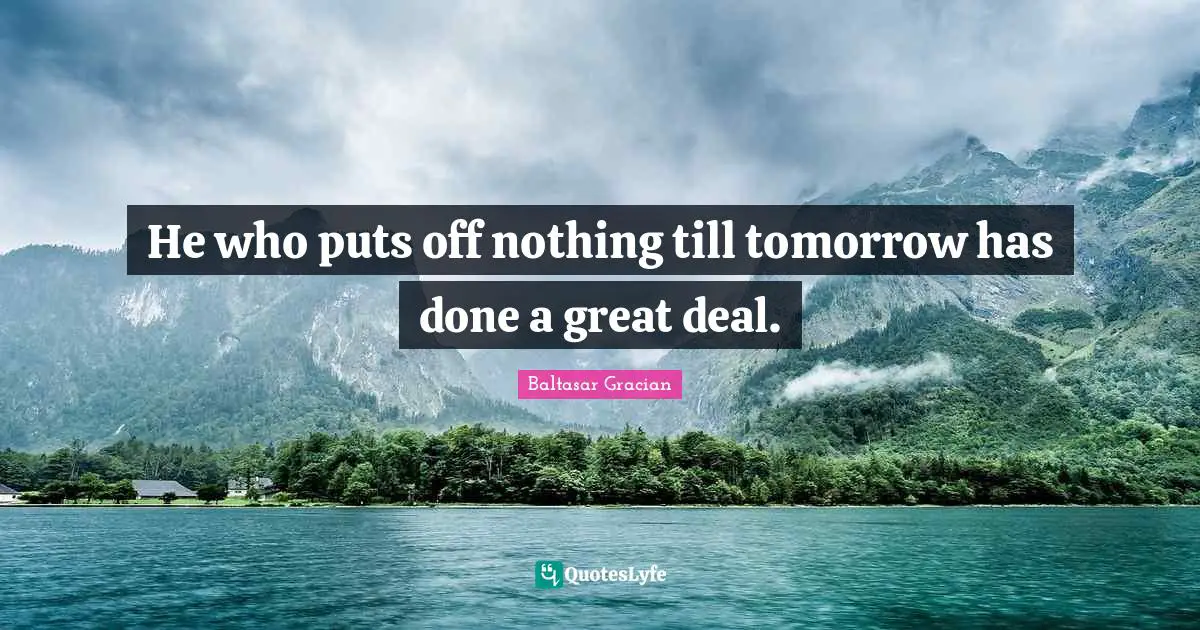 Baltasar Gracian Quotes: "He who puts off nothing till tomorrow has done a great deal."
