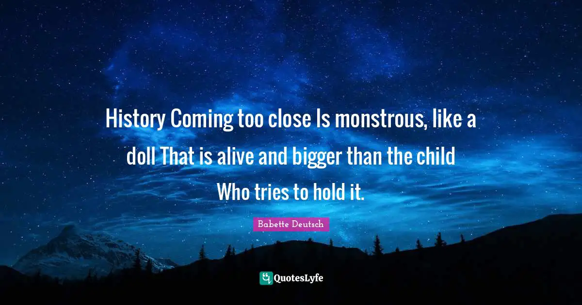 History Coming too close Is monstrous, like a doll That is alive and bigger than the child Who tries to hold it.