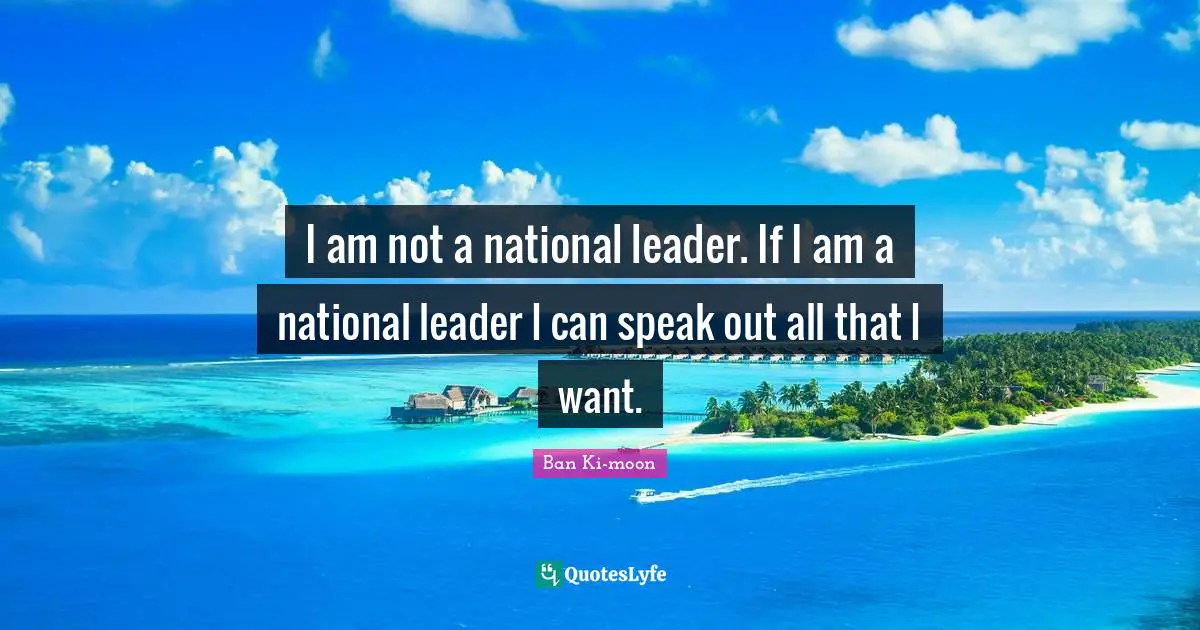 I am not a national leader. If I am a national leader I can speak out all that I want.