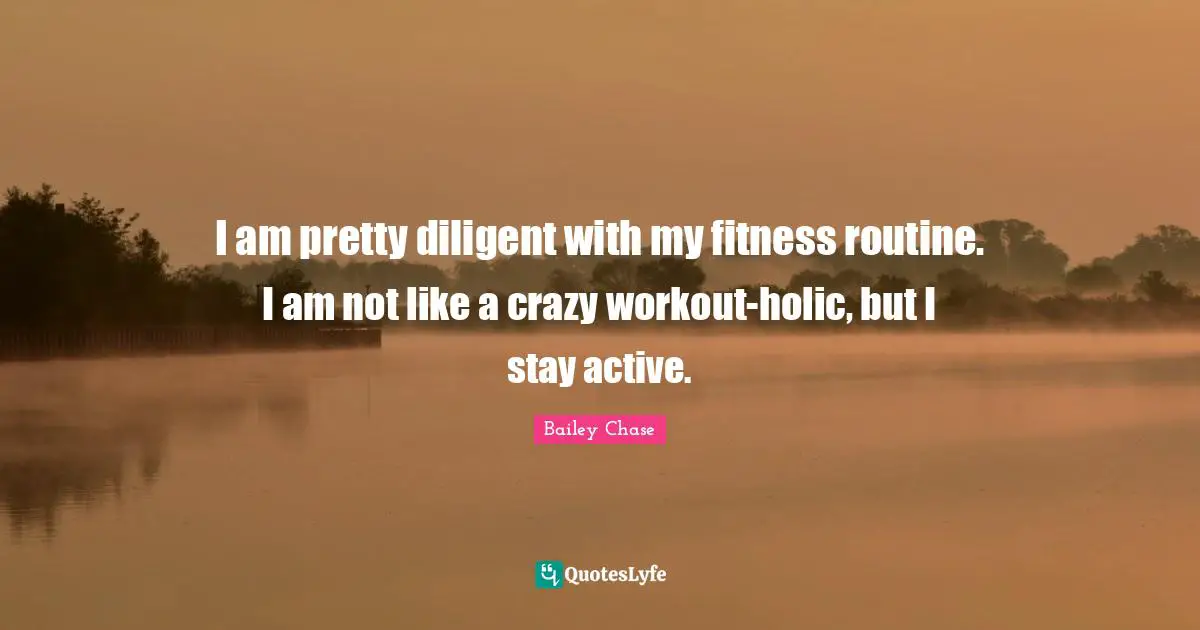 I am pretty diligent with my fitness routine. I am not like a crazy workout-holic, but I stay active.