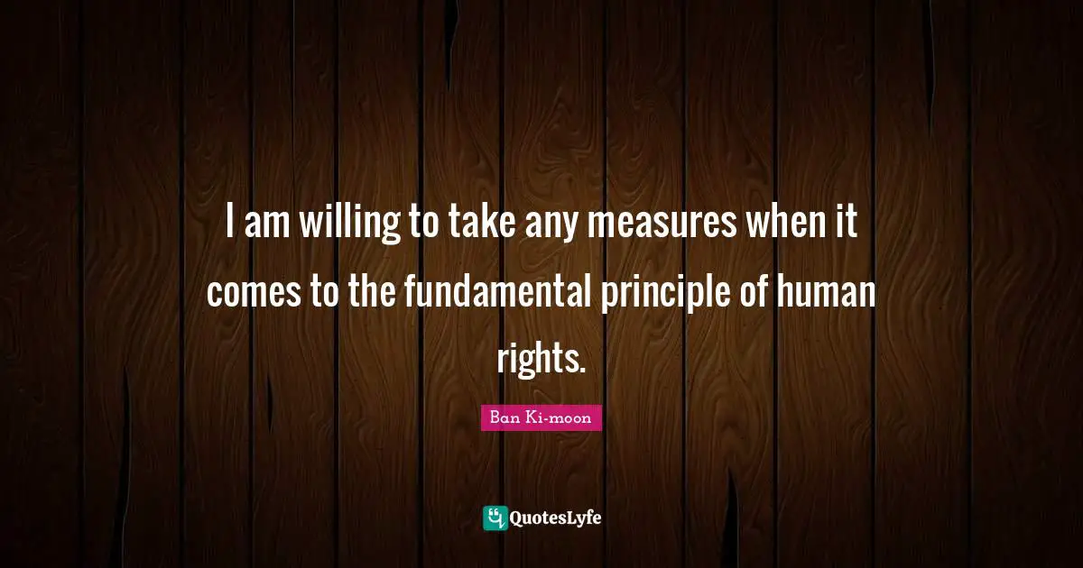 I am willing to take any measures when it comes to the fundamental principle of human rights.