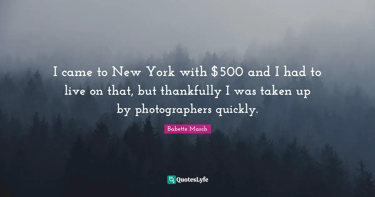 I came to New York with $500 and I had to live on that, but thankfully I was taken up by photographers quickly.